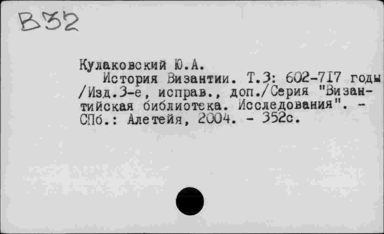 ﻿
Кулаковекий Ю.А.
История Византии. Т.З: 602-717 годы /Изд.3-є, неправ., доп./Серия "Византийская библиотека. Исследования". -СПб.: Алетейя, 2004. - 352с.